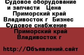 Судовое оборудование и запчасти › Цена ­ 1 - Приморский край, Владивосток г. Бизнес » Судовое снабжение   . Приморский край,Владивосток г.